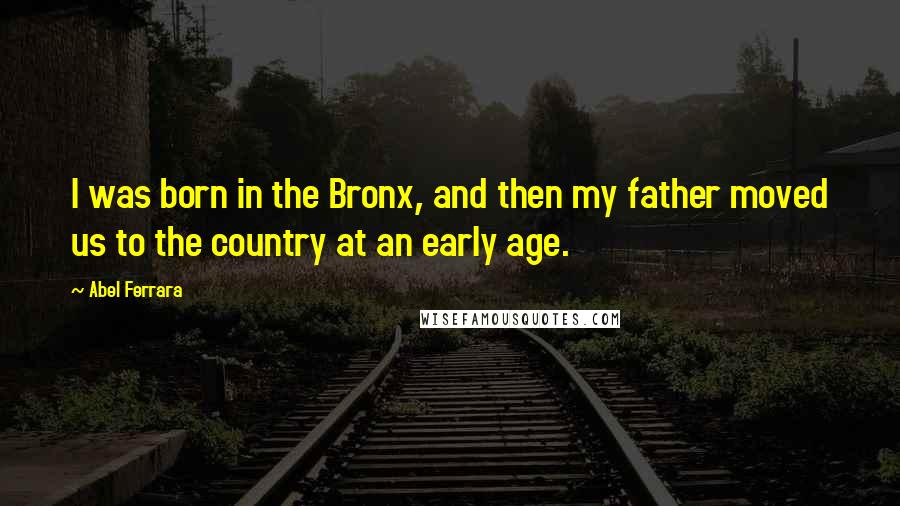 Abel Ferrara Quotes: I was born in the Bronx, and then my father moved us to the country at an early age.