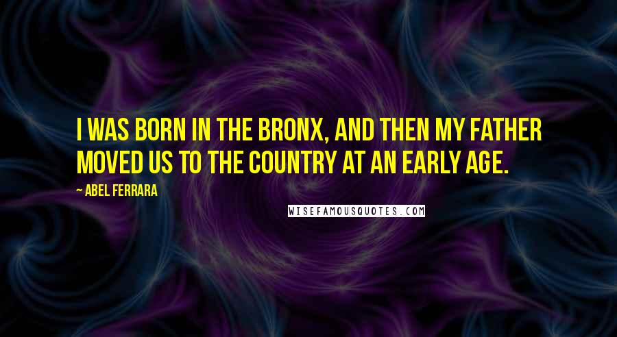 Abel Ferrara Quotes: I was born in the Bronx, and then my father moved us to the country at an early age.