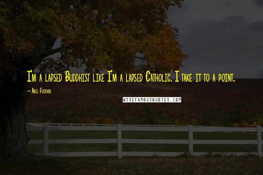 Abel Ferrara Quotes: I'm a lapsed Buddhist like I'm a lapsed Catholic. I take it to a point.