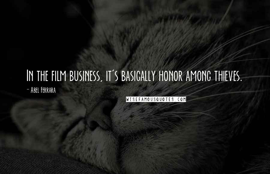 Abel Ferrara Quotes: In the film business, it's basically honor among thieves.