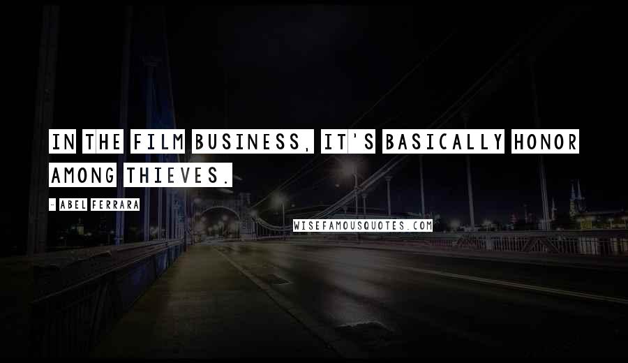 Abel Ferrara Quotes: In the film business, it's basically honor among thieves.