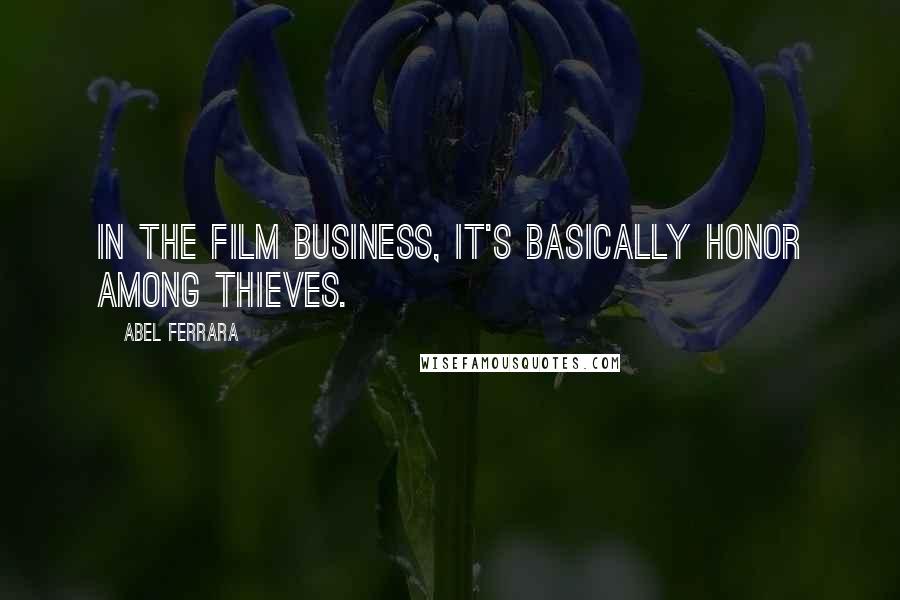 Abel Ferrara Quotes: In the film business, it's basically honor among thieves.