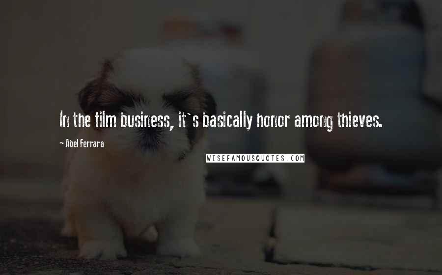 Abel Ferrara Quotes: In the film business, it's basically honor among thieves.