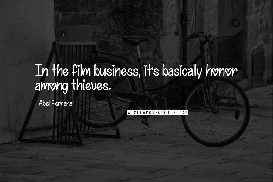 Abel Ferrara Quotes: In the film business, it's basically honor among thieves.