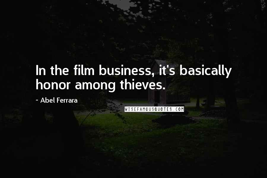 Abel Ferrara Quotes: In the film business, it's basically honor among thieves.