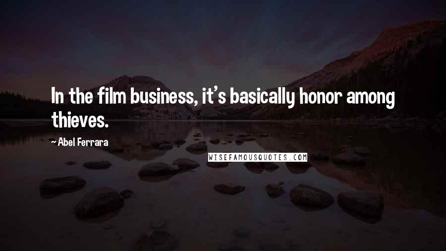 Abel Ferrara Quotes: In the film business, it's basically honor among thieves.