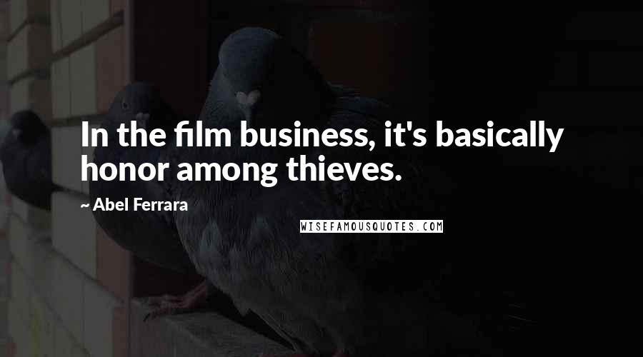 Abel Ferrara Quotes: In the film business, it's basically honor among thieves.