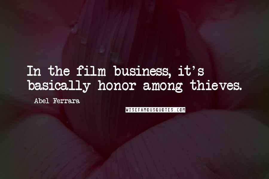 Abel Ferrara Quotes: In the film business, it's basically honor among thieves.