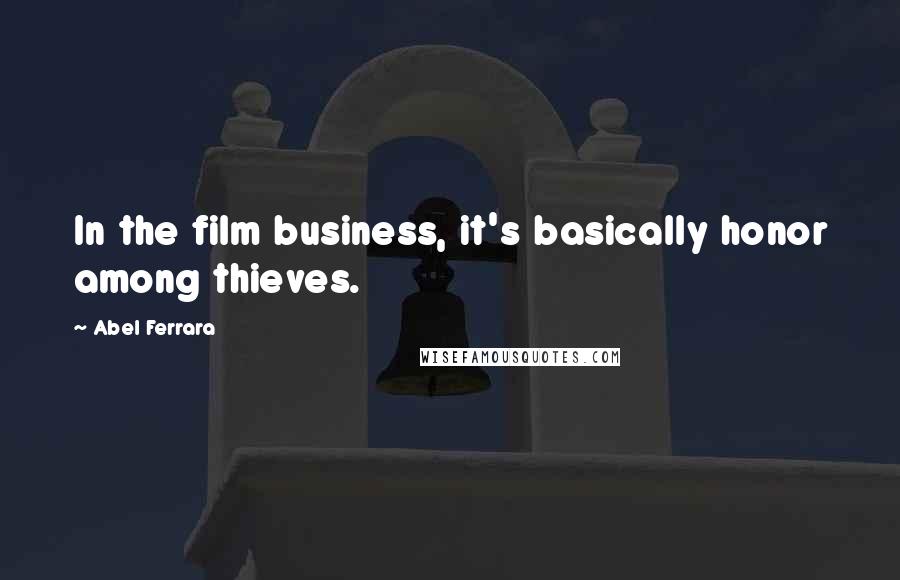 Abel Ferrara Quotes: In the film business, it's basically honor among thieves.