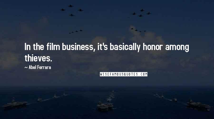 Abel Ferrara Quotes: In the film business, it's basically honor among thieves.