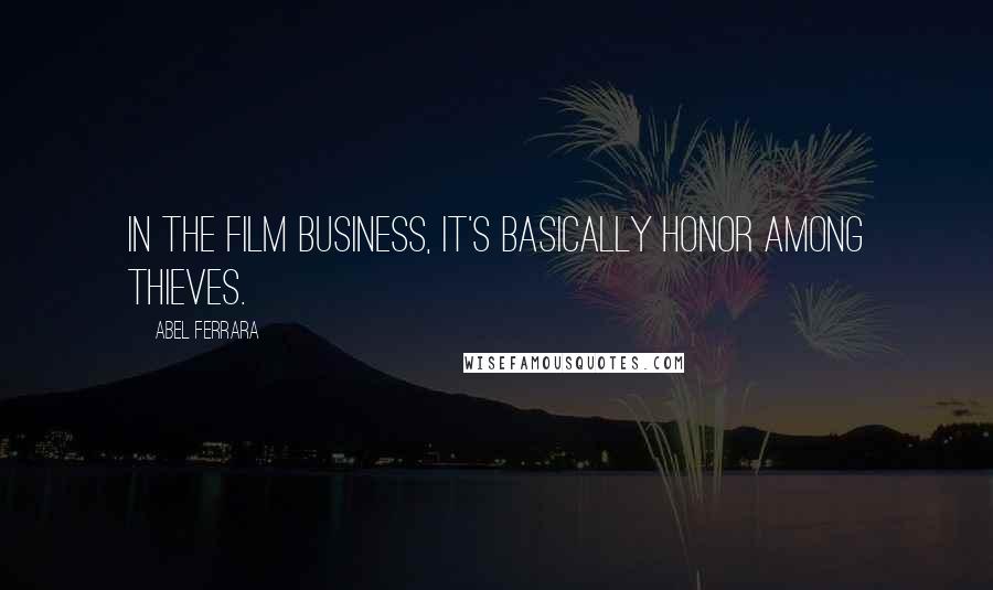 Abel Ferrara Quotes: In the film business, it's basically honor among thieves.