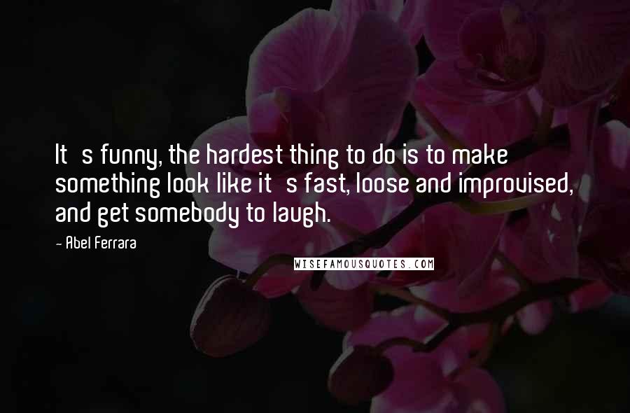 Abel Ferrara Quotes: It's funny, the hardest thing to do is to make something look like it's fast, loose and improvised, and get somebody to laugh.