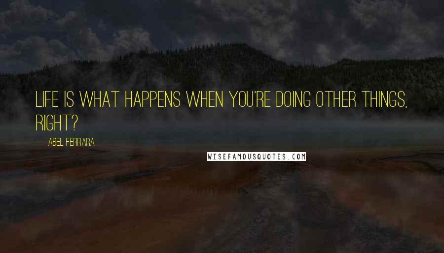 Abel Ferrara Quotes: Life is what happens when you're doing other things, right?