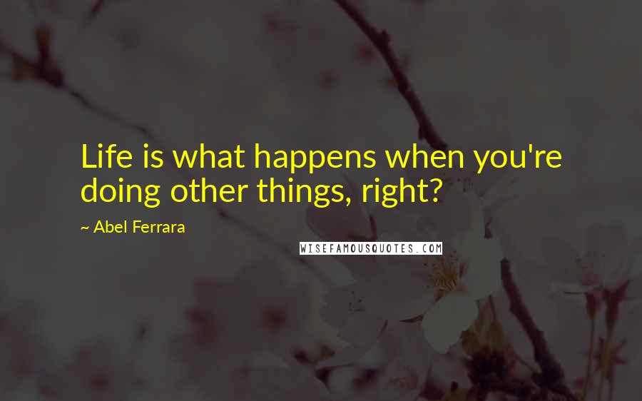 Abel Ferrara Quotes: Life is what happens when you're doing other things, right?