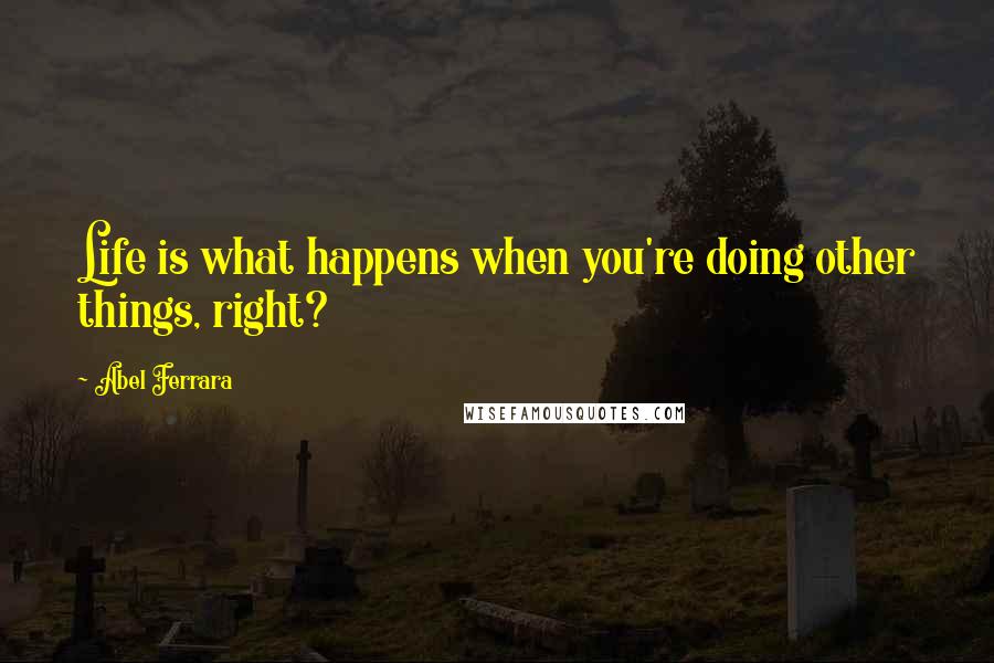 Abel Ferrara Quotes: Life is what happens when you're doing other things, right?