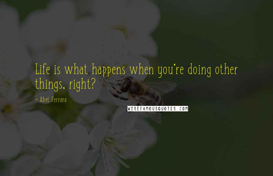 Abel Ferrara Quotes: Life is what happens when you're doing other things, right?