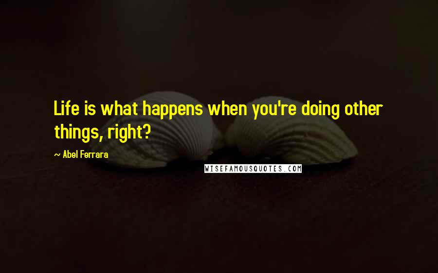 Abel Ferrara Quotes: Life is what happens when you're doing other things, right?