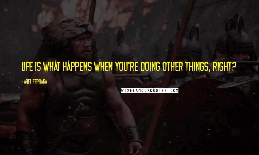 Abel Ferrara Quotes: Life is what happens when you're doing other things, right?