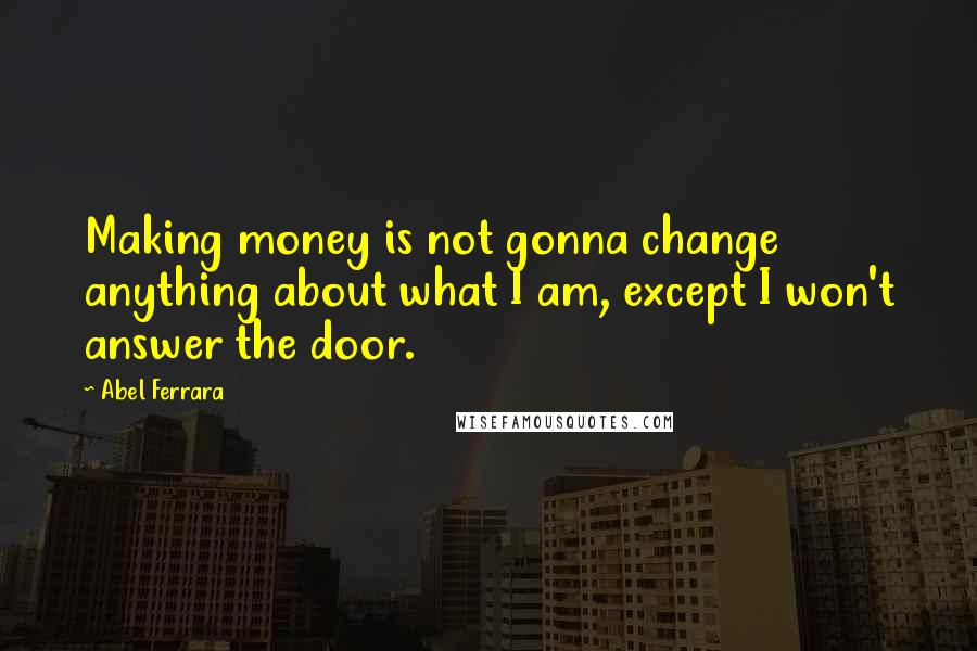 Abel Ferrara Quotes: Making money is not gonna change anything about what I am, except I won't answer the door.