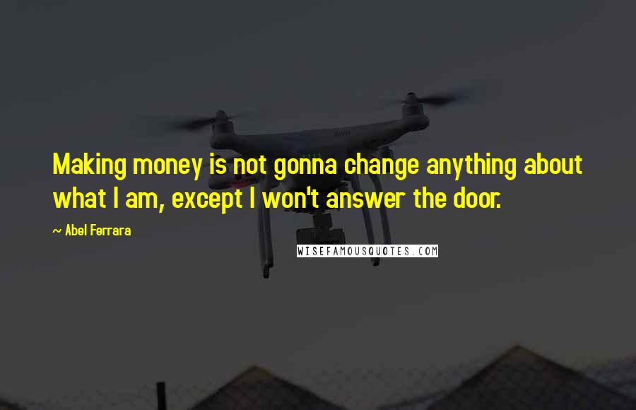 Abel Ferrara Quotes: Making money is not gonna change anything about what I am, except I won't answer the door.