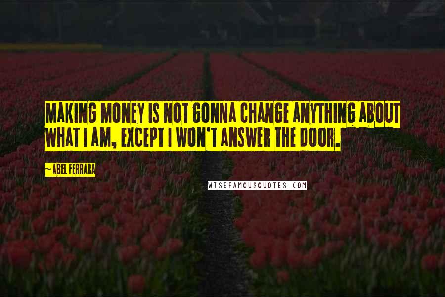 Abel Ferrara Quotes: Making money is not gonna change anything about what I am, except I won't answer the door.