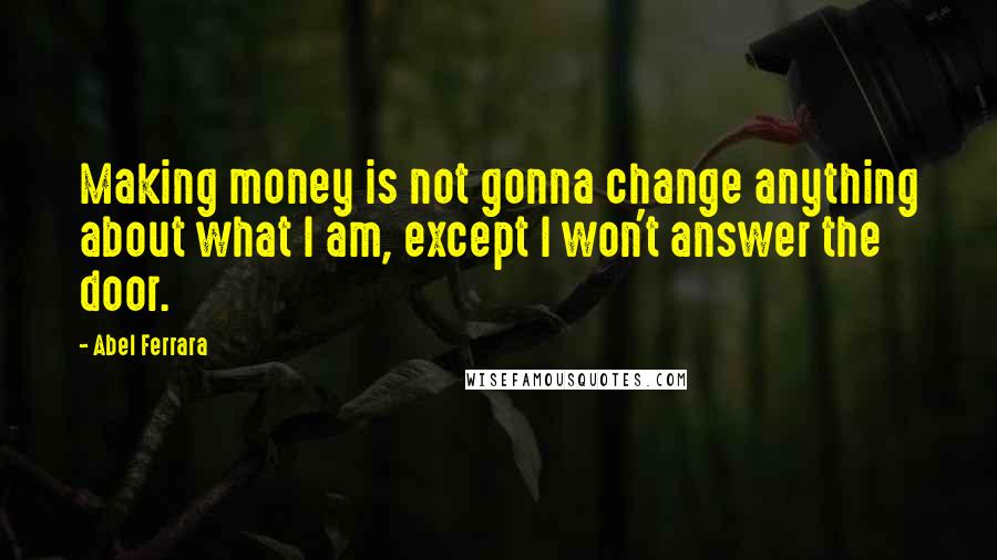 Abel Ferrara Quotes: Making money is not gonna change anything about what I am, except I won't answer the door.