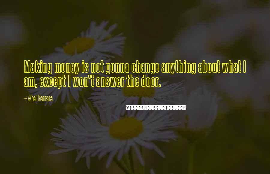Abel Ferrara Quotes: Making money is not gonna change anything about what I am, except I won't answer the door.