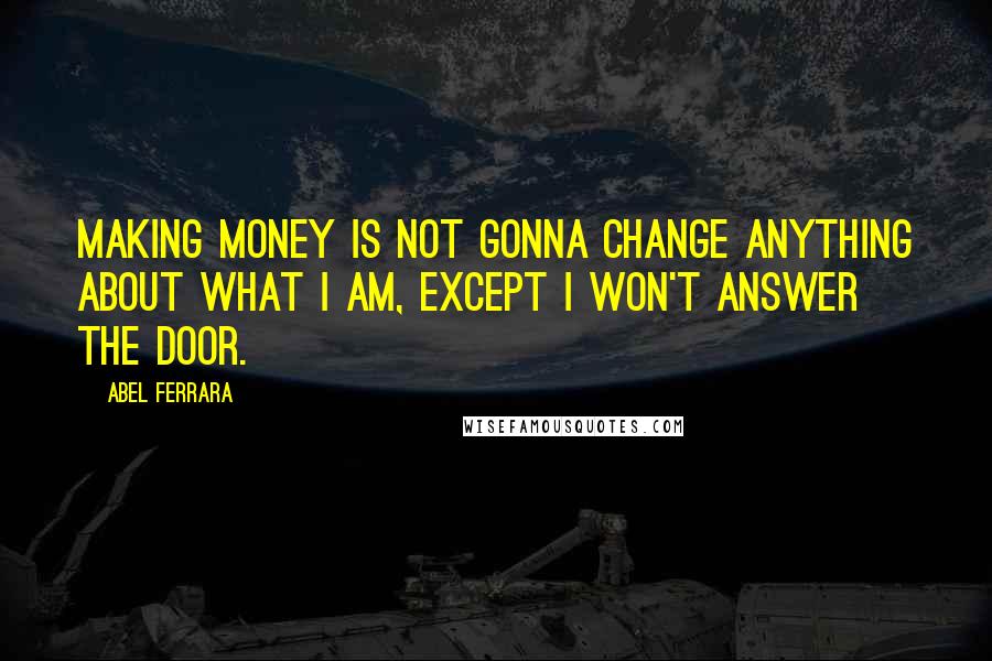 Abel Ferrara Quotes: Making money is not gonna change anything about what I am, except I won't answer the door.