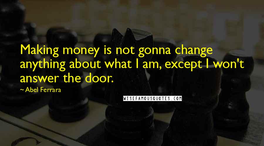 Abel Ferrara Quotes: Making money is not gonna change anything about what I am, except I won't answer the door.