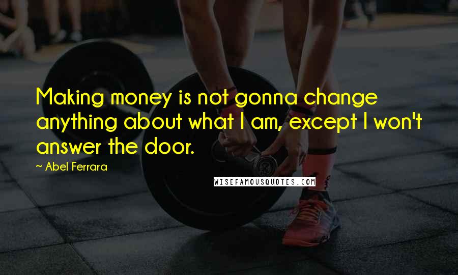 Abel Ferrara Quotes: Making money is not gonna change anything about what I am, except I won't answer the door.