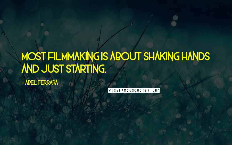 Abel Ferrara Quotes: Most filmmaking is about shaking hands and just starting.