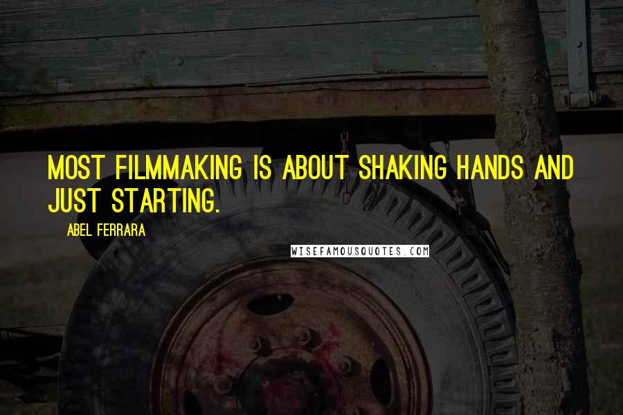 Abel Ferrara Quotes: Most filmmaking is about shaking hands and just starting.