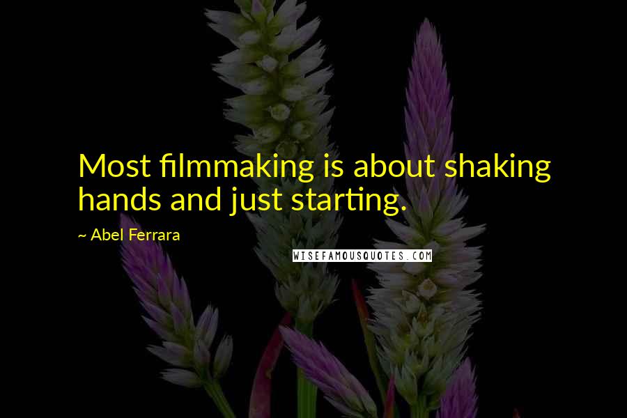 Abel Ferrara Quotes: Most filmmaking is about shaking hands and just starting.