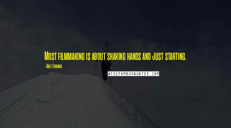 Abel Ferrara Quotes: Most filmmaking is about shaking hands and just starting.