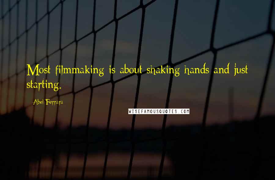 Abel Ferrara Quotes: Most filmmaking is about shaking hands and just starting.