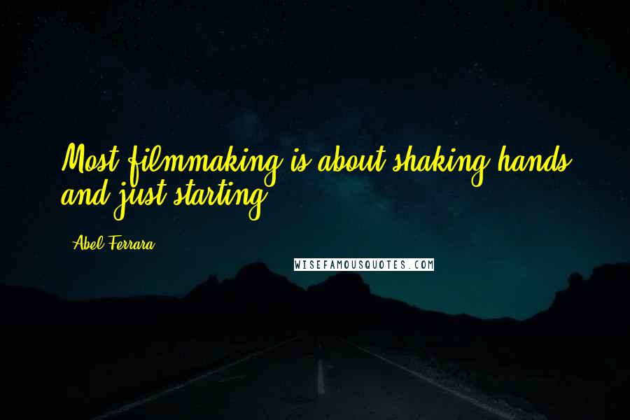 Abel Ferrara Quotes: Most filmmaking is about shaking hands and just starting.