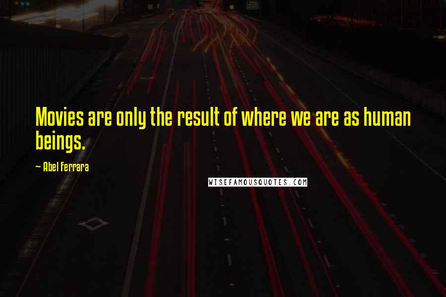 Abel Ferrara Quotes: Movies are only the result of where we are as human beings.