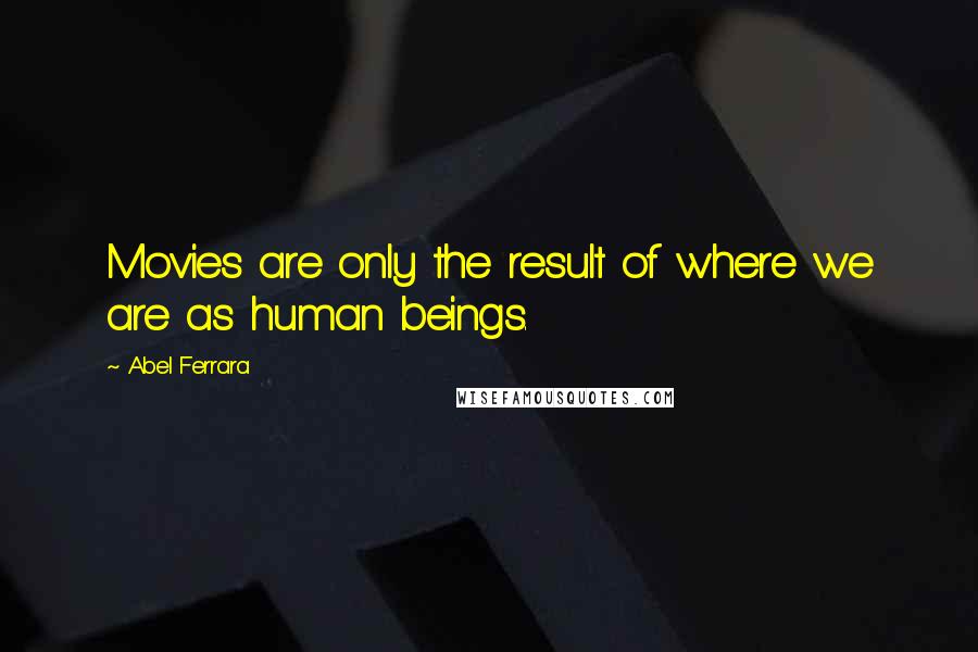 Abel Ferrara Quotes: Movies are only the result of where we are as human beings.