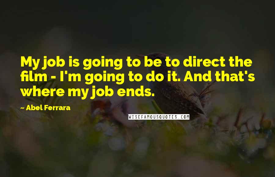 Abel Ferrara Quotes: My job is going to be to direct the film - I'm going to do it. And that's where my job ends.