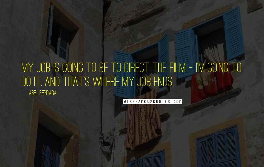 Abel Ferrara Quotes: My job is going to be to direct the film - I'm going to do it. And that's where my job ends.