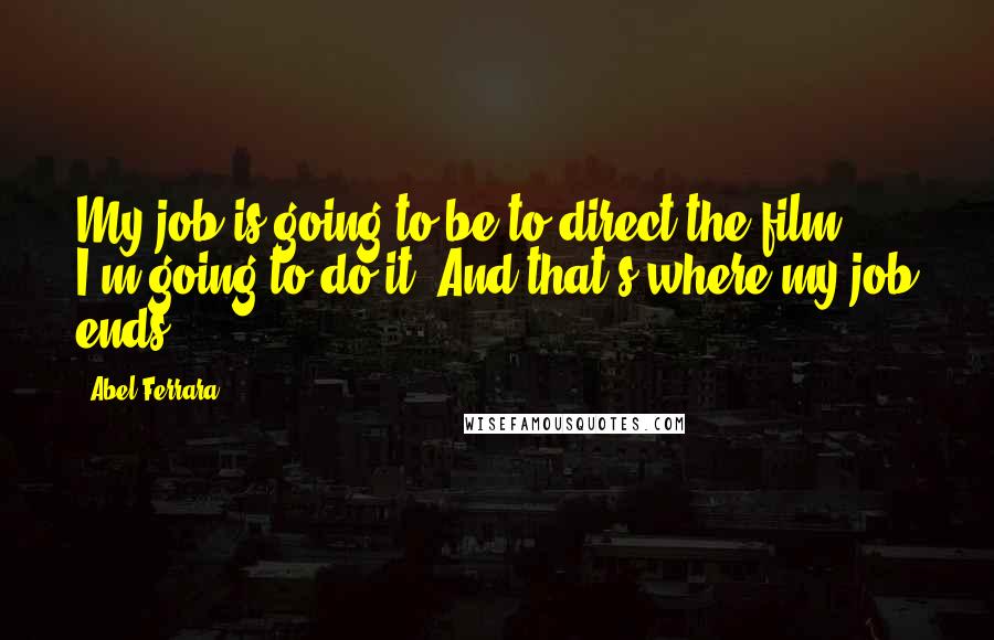 Abel Ferrara Quotes: My job is going to be to direct the film - I'm going to do it. And that's where my job ends.