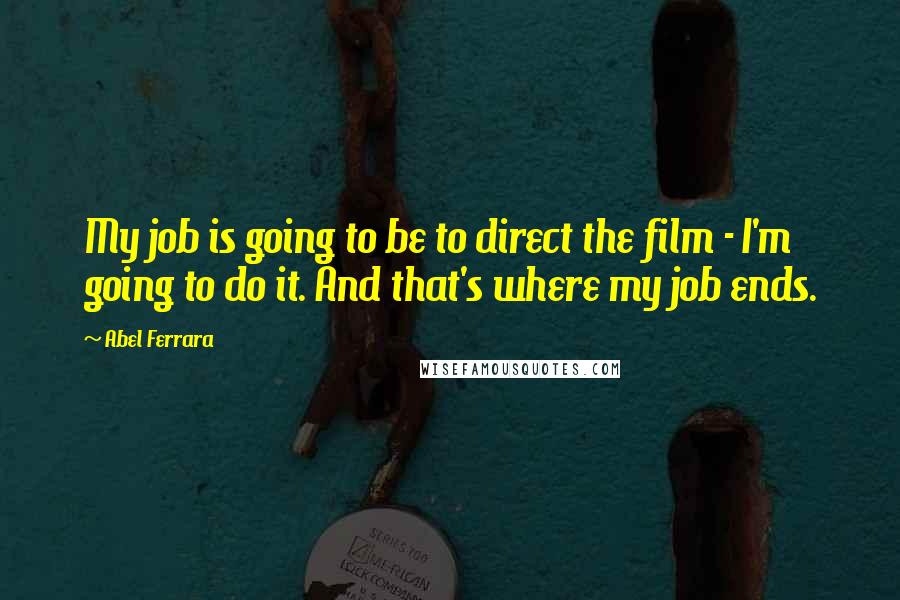 Abel Ferrara Quotes: My job is going to be to direct the film - I'm going to do it. And that's where my job ends.
