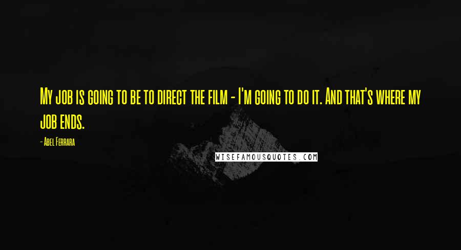 Abel Ferrara Quotes: My job is going to be to direct the film - I'm going to do it. And that's where my job ends.