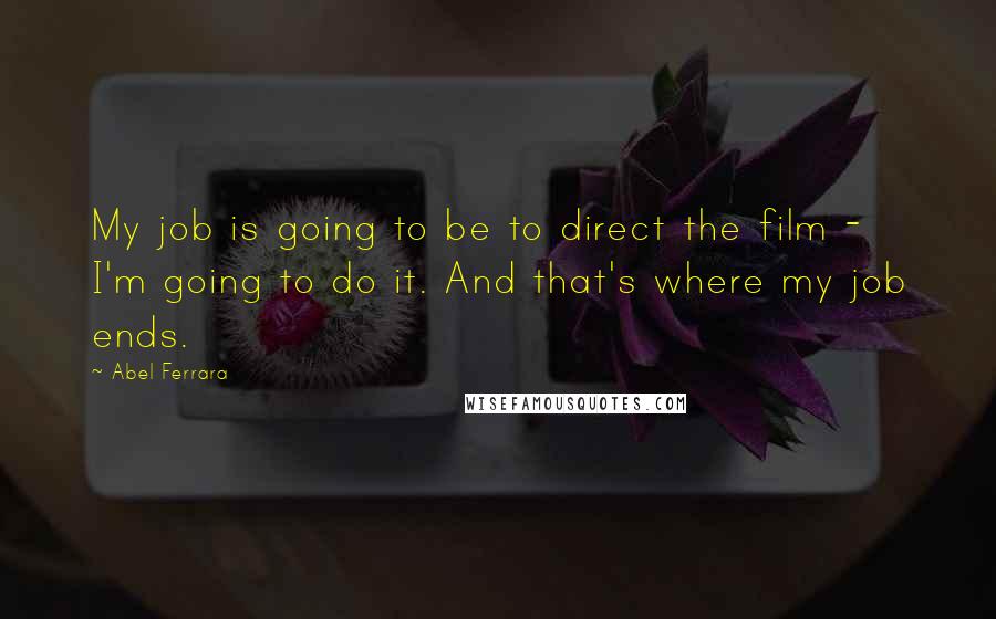 Abel Ferrara Quotes: My job is going to be to direct the film - I'm going to do it. And that's where my job ends.