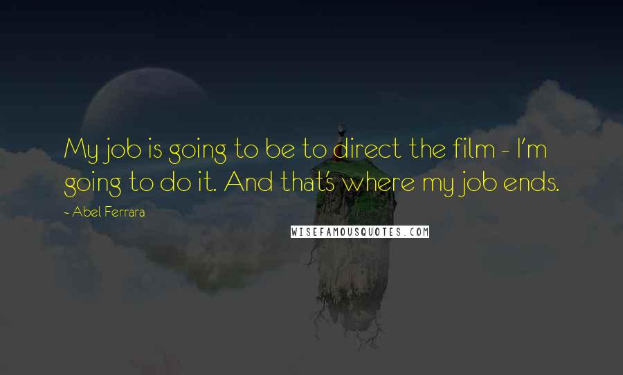 Abel Ferrara Quotes: My job is going to be to direct the film - I'm going to do it. And that's where my job ends.