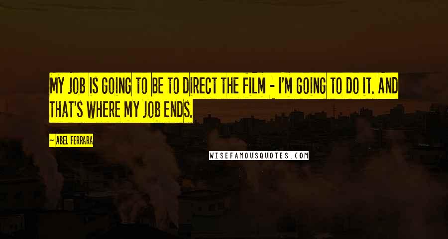 Abel Ferrara Quotes: My job is going to be to direct the film - I'm going to do it. And that's where my job ends.
