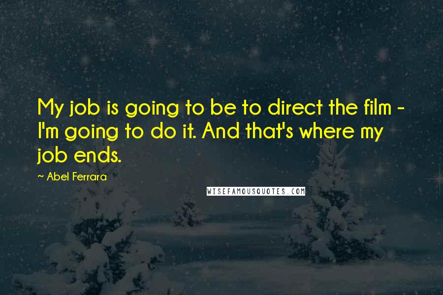 Abel Ferrara Quotes: My job is going to be to direct the film - I'm going to do it. And that's where my job ends.