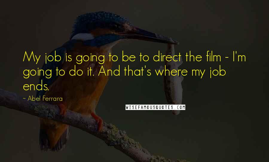 Abel Ferrara Quotes: My job is going to be to direct the film - I'm going to do it. And that's where my job ends.
