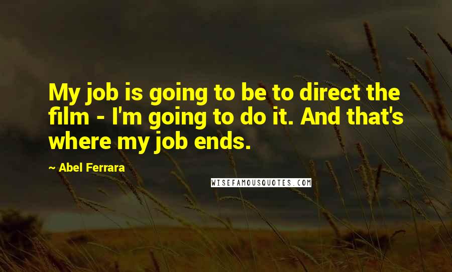 Abel Ferrara Quotes: My job is going to be to direct the film - I'm going to do it. And that's where my job ends.