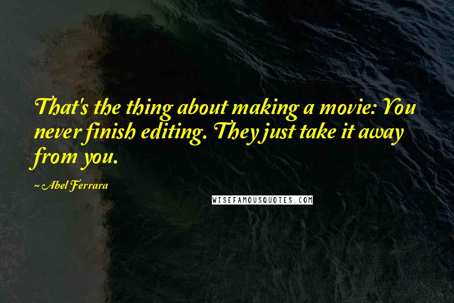 Abel Ferrara Quotes: That's the thing about making a movie: You never finish editing. They just take it away from you.